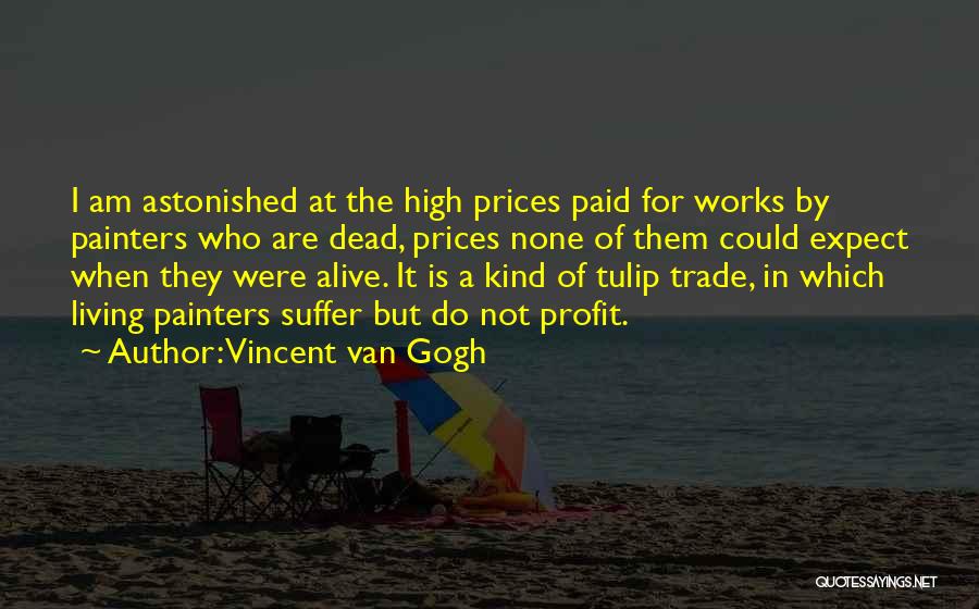 Vincent Van Gogh Quotes: I Am Astonished At The High Prices Paid For Works By Painters Who Are Dead, Prices None Of Them Could