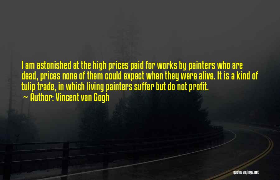 Vincent Van Gogh Quotes: I Am Astonished At The High Prices Paid For Works By Painters Who Are Dead, Prices None Of Them Could