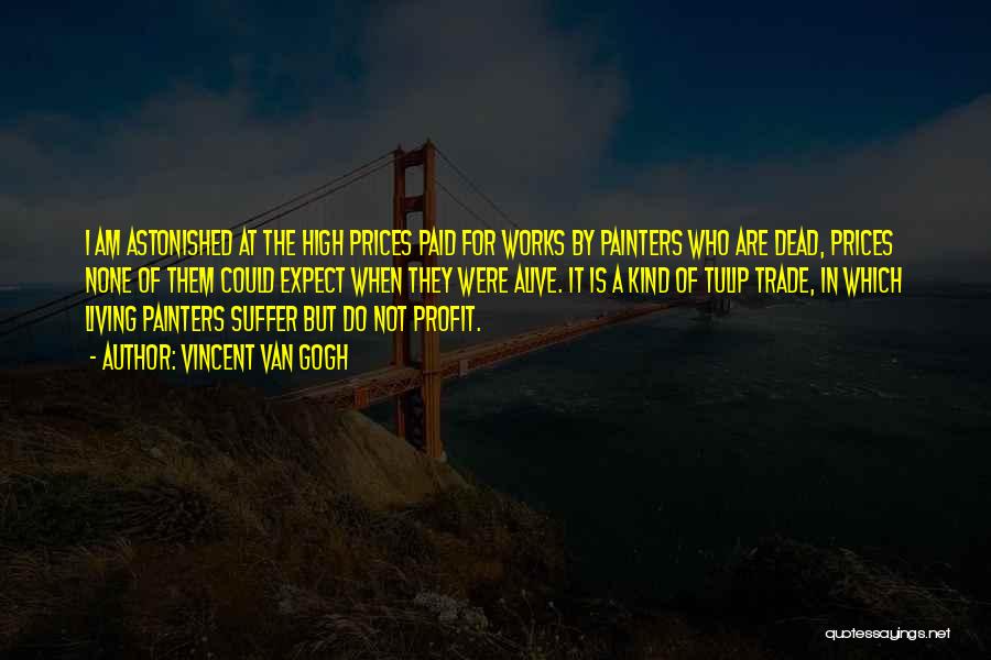 Vincent Van Gogh Quotes: I Am Astonished At The High Prices Paid For Works By Painters Who Are Dead, Prices None Of Them Could