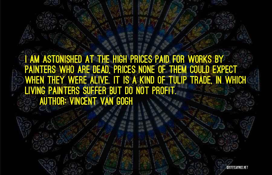 Vincent Van Gogh Quotes: I Am Astonished At The High Prices Paid For Works By Painters Who Are Dead, Prices None Of Them Could