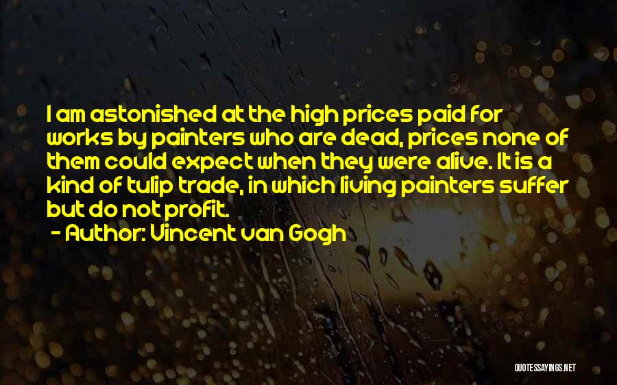 Vincent Van Gogh Quotes: I Am Astonished At The High Prices Paid For Works By Painters Who Are Dead, Prices None Of Them Could