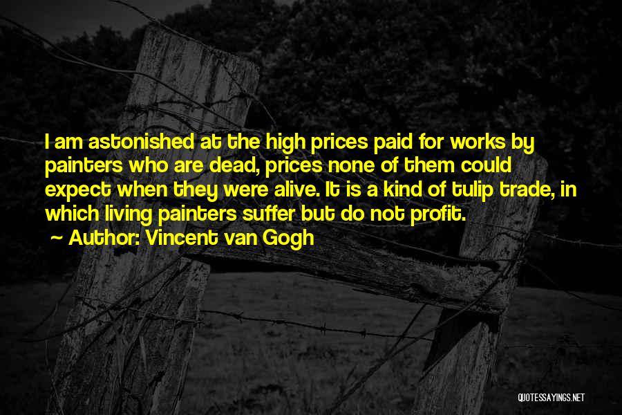 Vincent Van Gogh Quotes: I Am Astonished At The High Prices Paid For Works By Painters Who Are Dead, Prices None Of Them Could