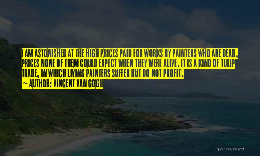 Vincent Van Gogh Quotes: I Am Astonished At The High Prices Paid For Works By Painters Who Are Dead, Prices None Of Them Could