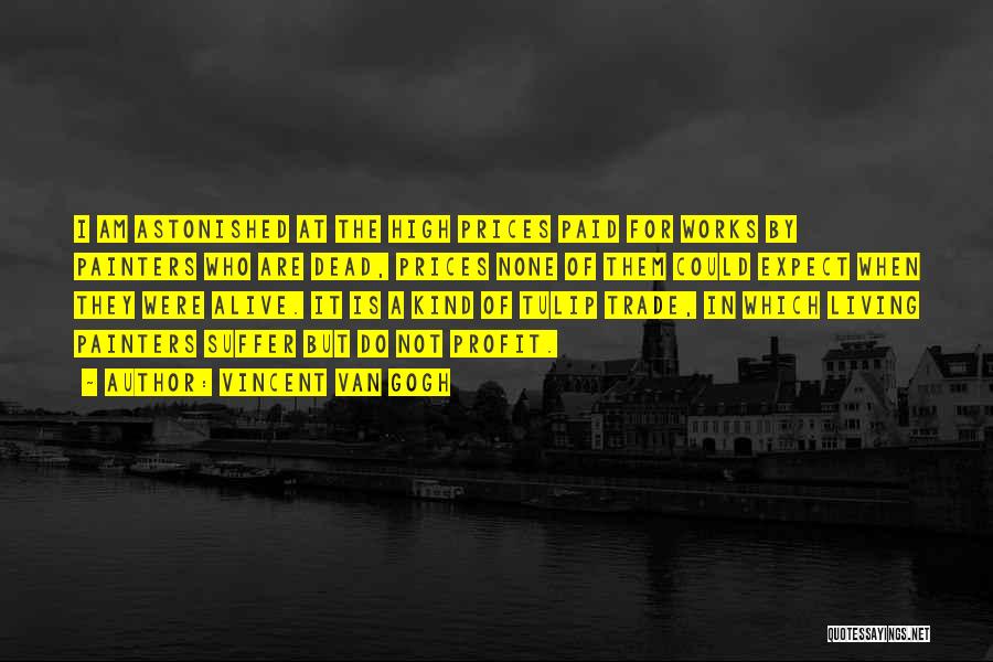 Vincent Van Gogh Quotes: I Am Astonished At The High Prices Paid For Works By Painters Who Are Dead, Prices None Of Them Could