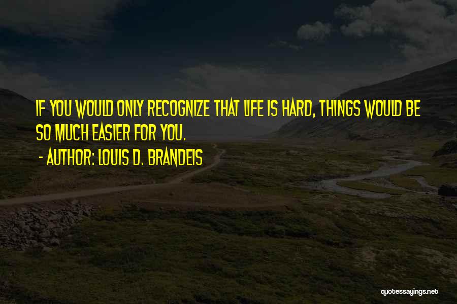 Louis D. Brandeis Quotes: If You Would Only Recognize That Life Is Hard, Things Would Be So Much Easier For You.