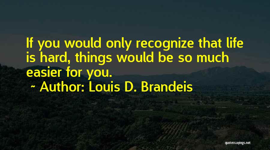 Louis D. Brandeis Quotes: If You Would Only Recognize That Life Is Hard, Things Would Be So Much Easier For You.