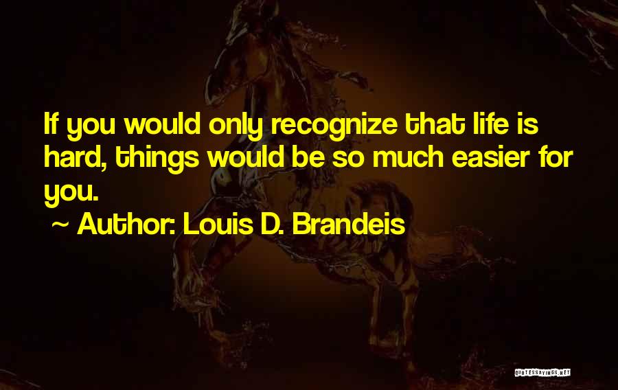 Louis D. Brandeis Quotes: If You Would Only Recognize That Life Is Hard, Things Would Be So Much Easier For You.