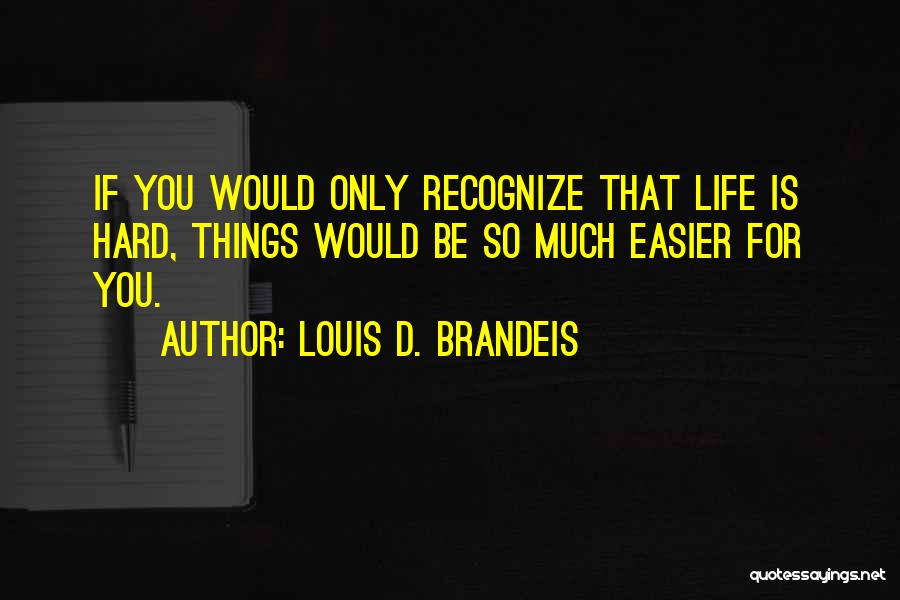 Louis D. Brandeis Quotes: If You Would Only Recognize That Life Is Hard, Things Would Be So Much Easier For You.