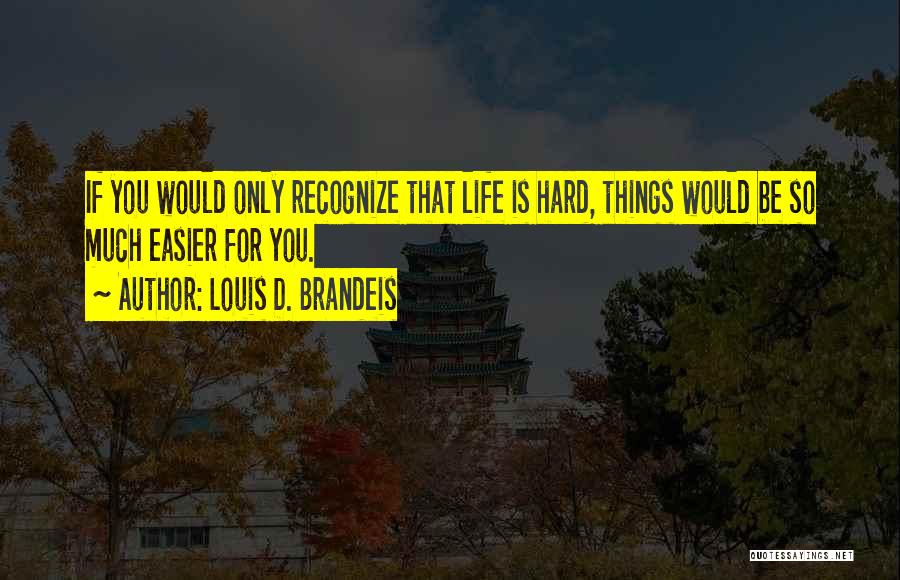 Louis D. Brandeis Quotes: If You Would Only Recognize That Life Is Hard, Things Would Be So Much Easier For You.