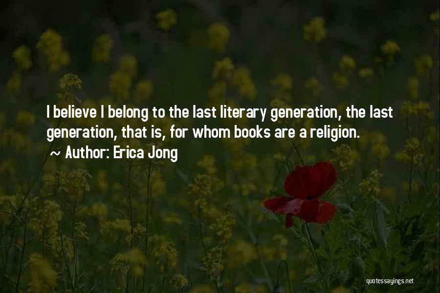 Erica Jong Quotes: I Believe I Belong To The Last Literary Generation, The Last Generation, That Is, For Whom Books Are A Religion.