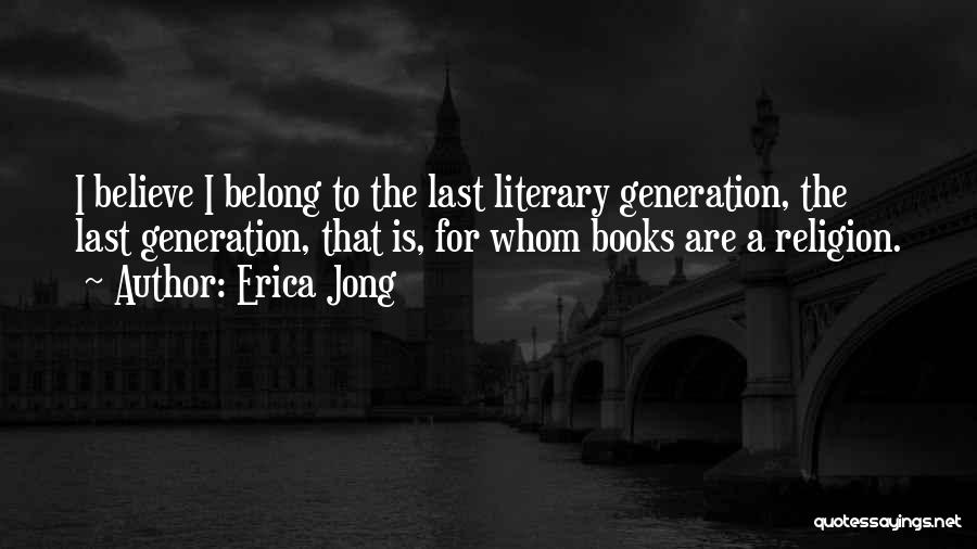 Erica Jong Quotes: I Believe I Belong To The Last Literary Generation, The Last Generation, That Is, For Whom Books Are A Religion.