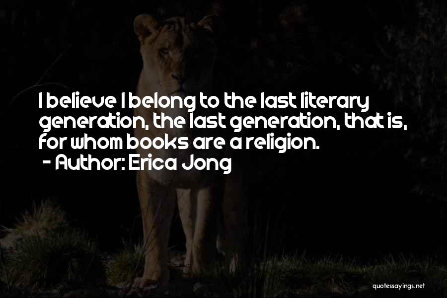 Erica Jong Quotes: I Believe I Belong To The Last Literary Generation, The Last Generation, That Is, For Whom Books Are A Religion.