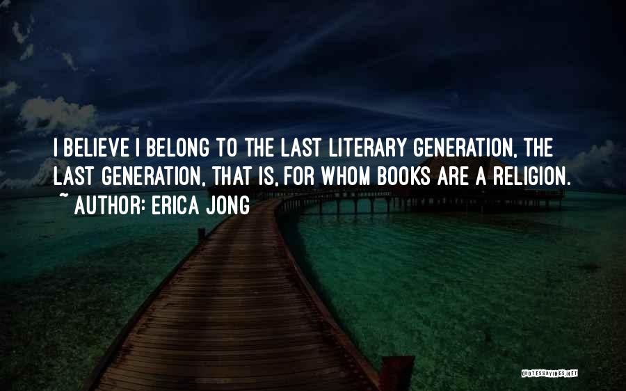 Erica Jong Quotes: I Believe I Belong To The Last Literary Generation, The Last Generation, That Is, For Whom Books Are A Religion.