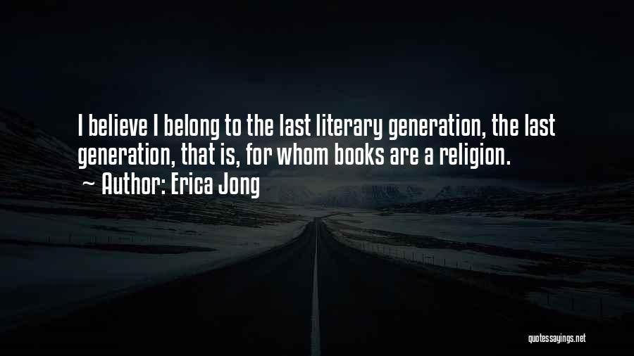 Erica Jong Quotes: I Believe I Belong To The Last Literary Generation, The Last Generation, That Is, For Whom Books Are A Religion.