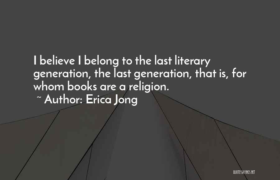 Erica Jong Quotes: I Believe I Belong To The Last Literary Generation, The Last Generation, That Is, For Whom Books Are A Religion.