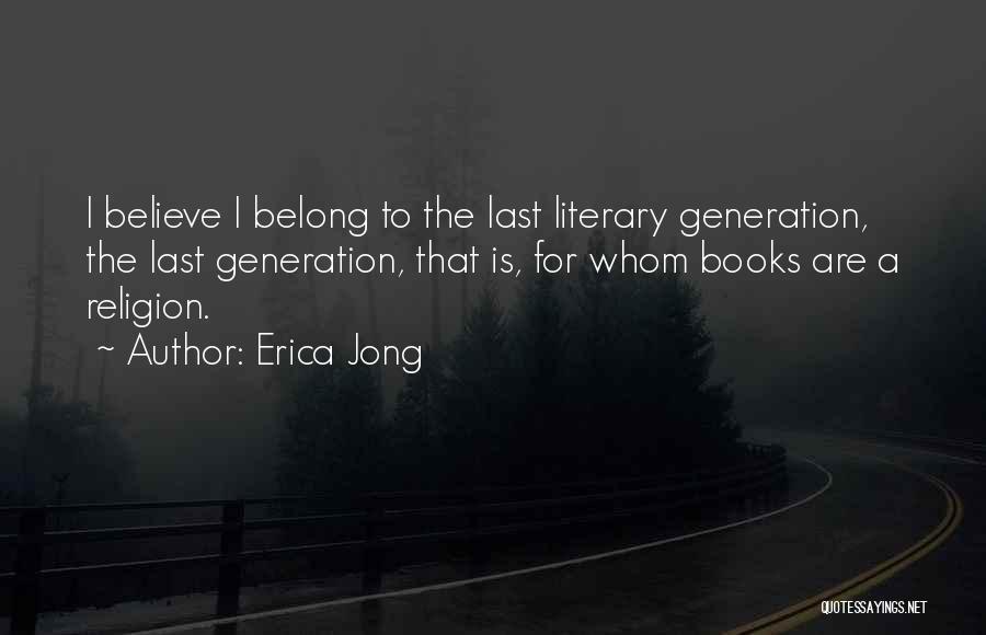 Erica Jong Quotes: I Believe I Belong To The Last Literary Generation, The Last Generation, That Is, For Whom Books Are A Religion.