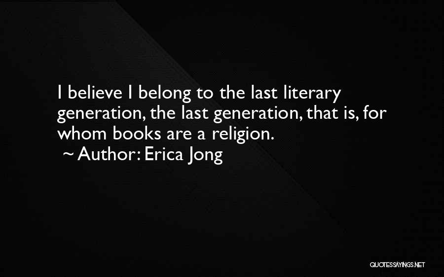 Erica Jong Quotes: I Believe I Belong To The Last Literary Generation, The Last Generation, That Is, For Whom Books Are A Religion.