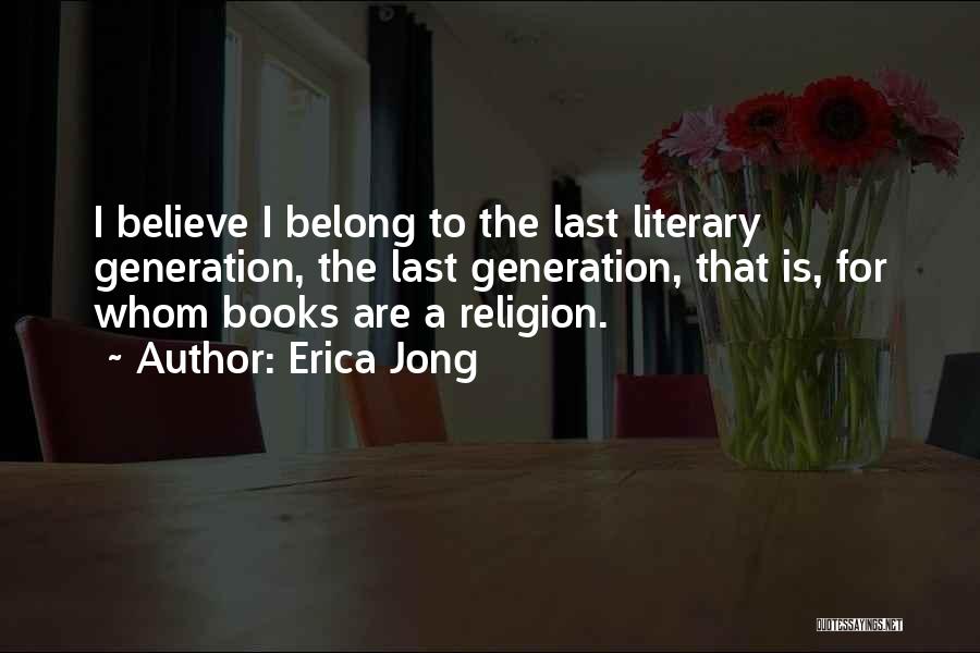 Erica Jong Quotes: I Believe I Belong To The Last Literary Generation, The Last Generation, That Is, For Whom Books Are A Religion.