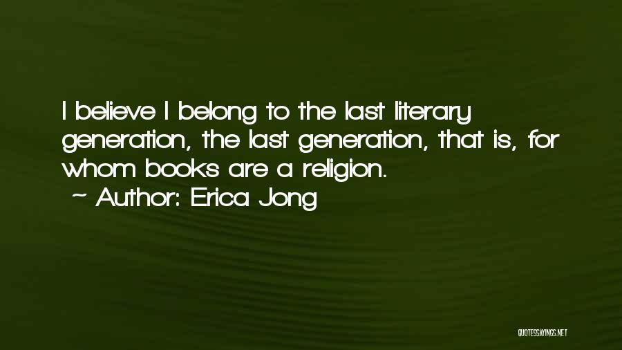 Erica Jong Quotes: I Believe I Belong To The Last Literary Generation, The Last Generation, That Is, For Whom Books Are A Religion.