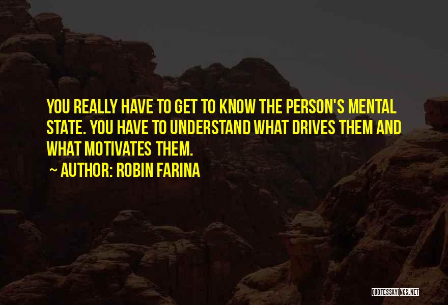 Robin Farina Quotes: You Really Have To Get To Know The Person's Mental State. You Have To Understand What Drives Them And What