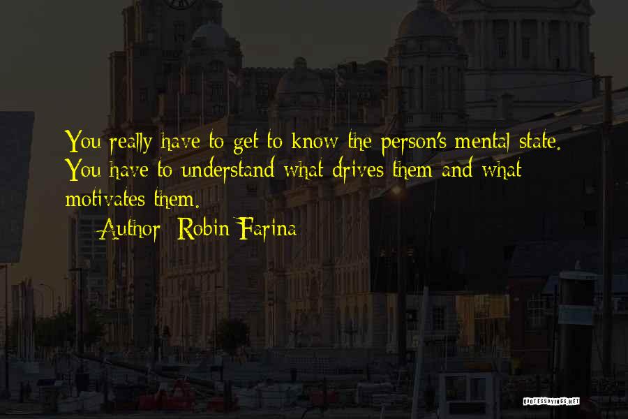 Robin Farina Quotes: You Really Have To Get To Know The Person's Mental State. You Have To Understand What Drives Them And What