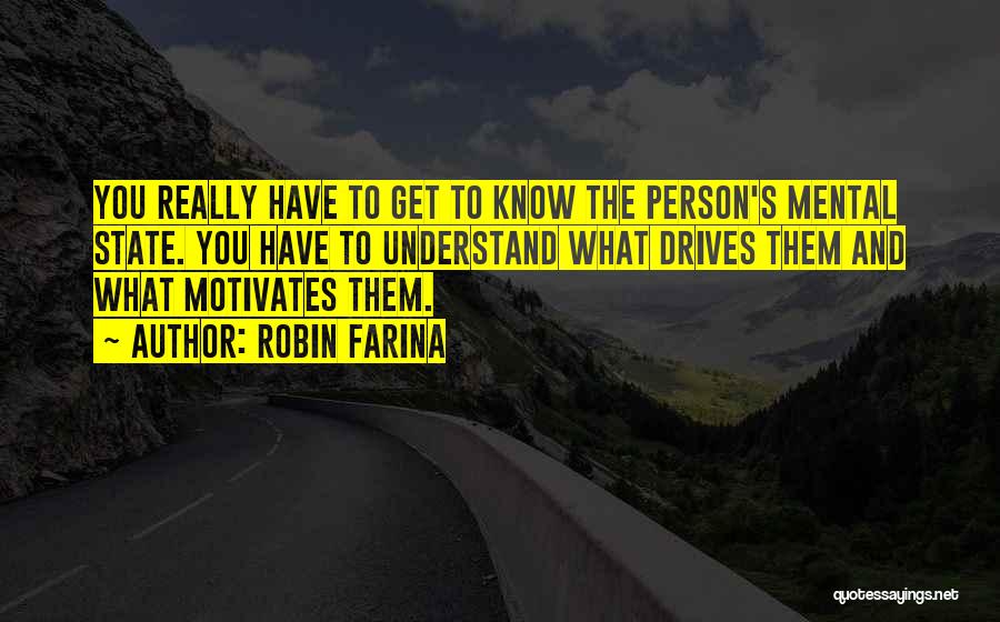 Robin Farina Quotes: You Really Have To Get To Know The Person's Mental State. You Have To Understand What Drives Them And What