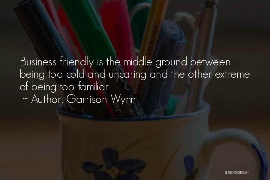 Garrison Wynn Quotes: Business Friendly Is The Middle Ground Between Being Too Cold And Uncaring And The Other Extreme Of Being Too Familiar