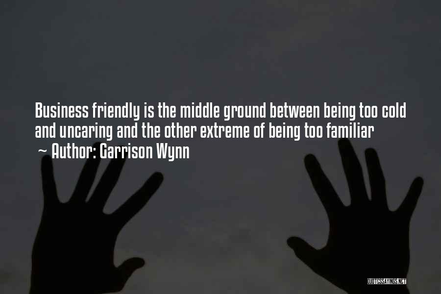 Garrison Wynn Quotes: Business Friendly Is The Middle Ground Between Being Too Cold And Uncaring And The Other Extreme Of Being Too Familiar