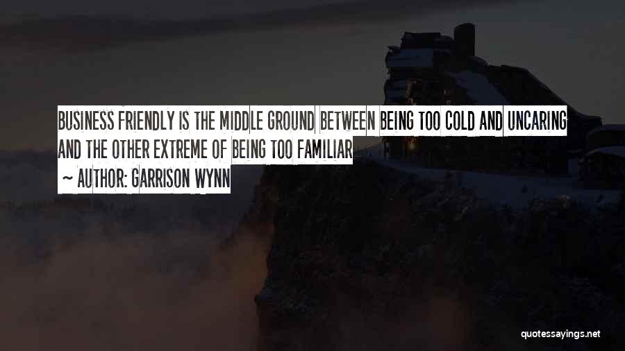 Garrison Wynn Quotes: Business Friendly Is The Middle Ground Between Being Too Cold And Uncaring And The Other Extreme Of Being Too Familiar