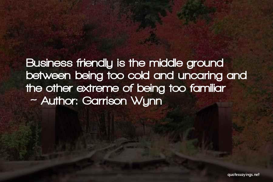 Garrison Wynn Quotes: Business Friendly Is The Middle Ground Between Being Too Cold And Uncaring And The Other Extreme Of Being Too Familiar