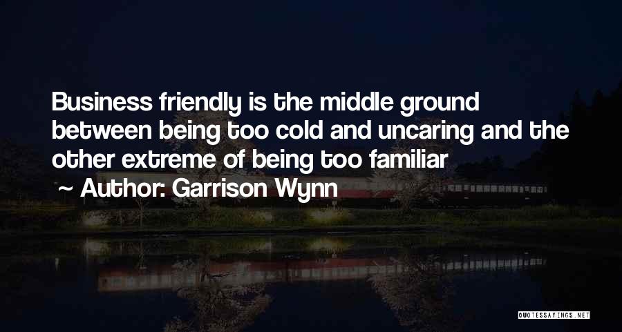 Garrison Wynn Quotes: Business Friendly Is The Middle Ground Between Being Too Cold And Uncaring And The Other Extreme Of Being Too Familiar