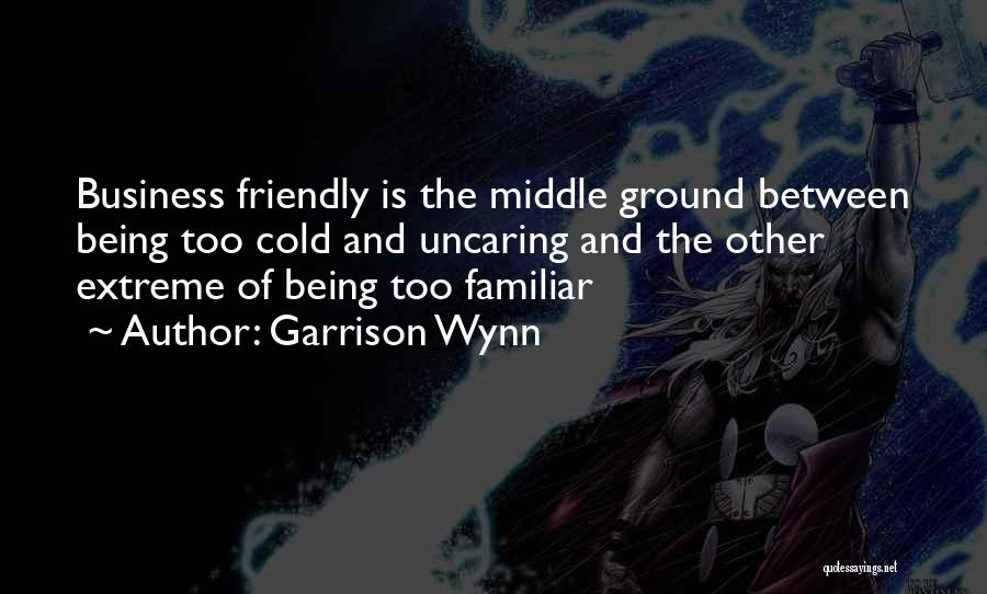 Garrison Wynn Quotes: Business Friendly Is The Middle Ground Between Being Too Cold And Uncaring And The Other Extreme Of Being Too Familiar