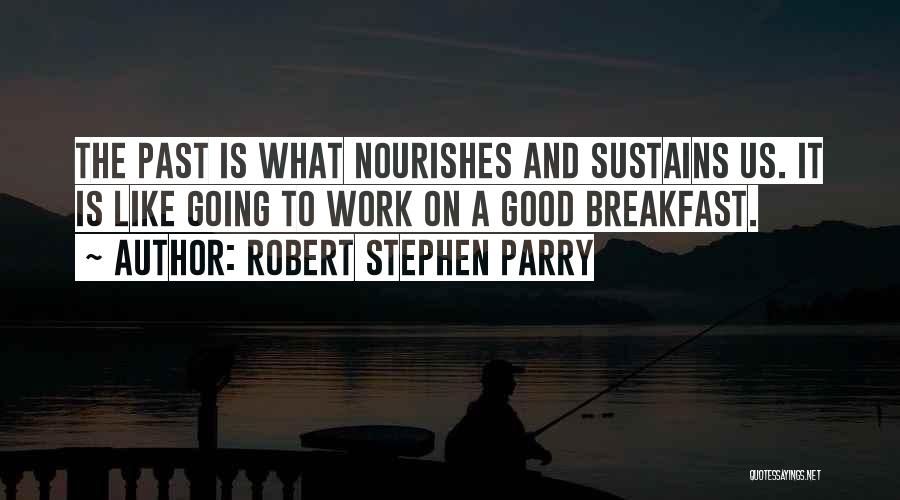 Robert Stephen Parry Quotes: The Past Is What Nourishes And Sustains Us. It Is Like Going To Work On A Good Breakfast.