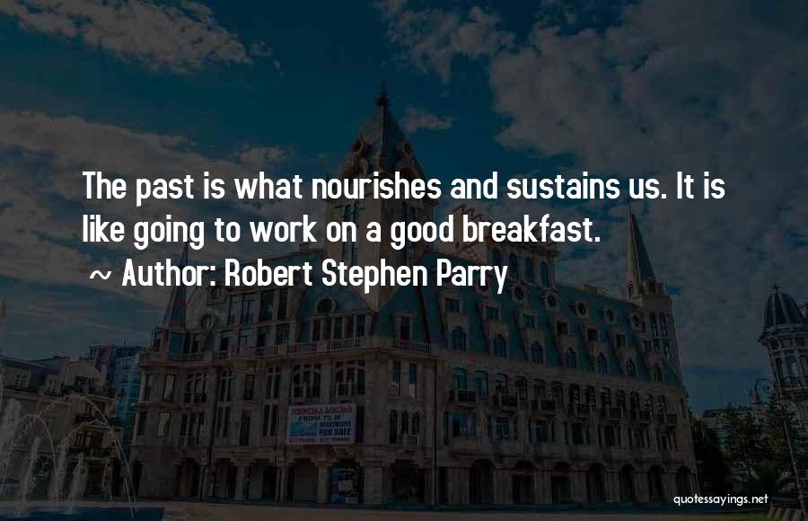 Robert Stephen Parry Quotes: The Past Is What Nourishes And Sustains Us. It Is Like Going To Work On A Good Breakfast.