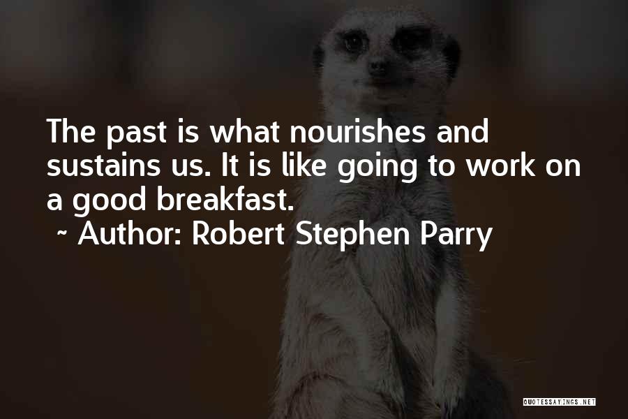 Robert Stephen Parry Quotes: The Past Is What Nourishes And Sustains Us. It Is Like Going To Work On A Good Breakfast.