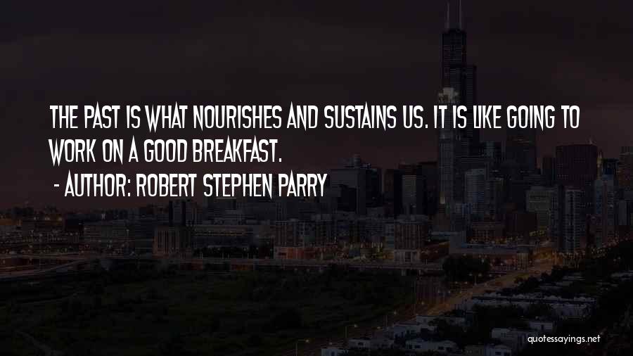 Robert Stephen Parry Quotes: The Past Is What Nourishes And Sustains Us. It Is Like Going To Work On A Good Breakfast.