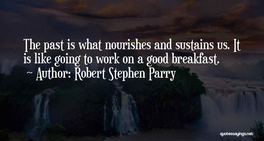 Robert Stephen Parry Quotes: The Past Is What Nourishes And Sustains Us. It Is Like Going To Work On A Good Breakfast.