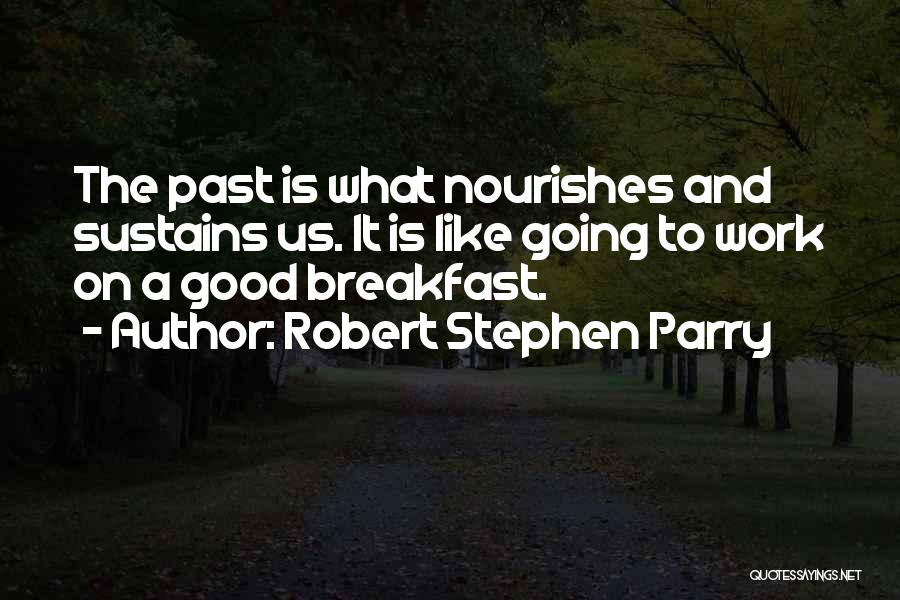 Robert Stephen Parry Quotes: The Past Is What Nourishes And Sustains Us. It Is Like Going To Work On A Good Breakfast.