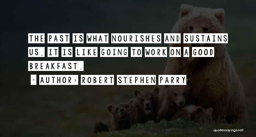 Robert Stephen Parry Quotes: The Past Is What Nourishes And Sustains Us. It Is Like Going To Work On A Good Breakfast.