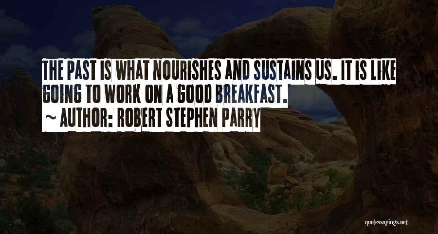 Robert Stephen Parry Quotes: The Past Is What Nourishes And Sustains Us. It Is Like Going To Work On A Good Breakfast.