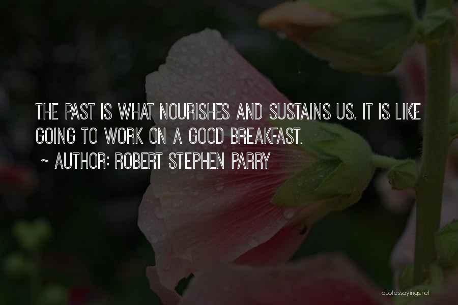 Robert Stephen Parry Quotes: The Past Is What Nourishes And Sustains Us. It Is Like Going To Work On A Good Breakfast.