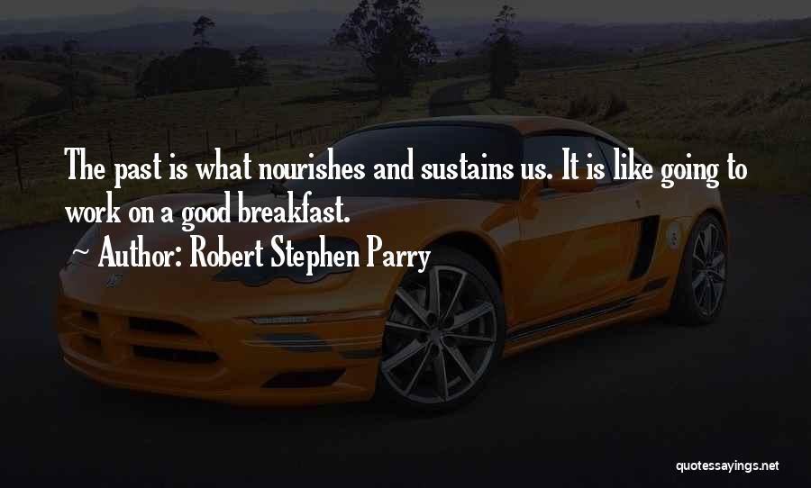 Robert Stephen Parry Quotes: The Past Is What Nourishes And Sustains Us. It Is Like Going To Work On A Good Breakfast.