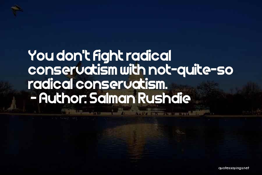 Salman Rushdie Quotes: You Don't Fight Radical Conservatism With Not-quite-so Radical Conservatism.