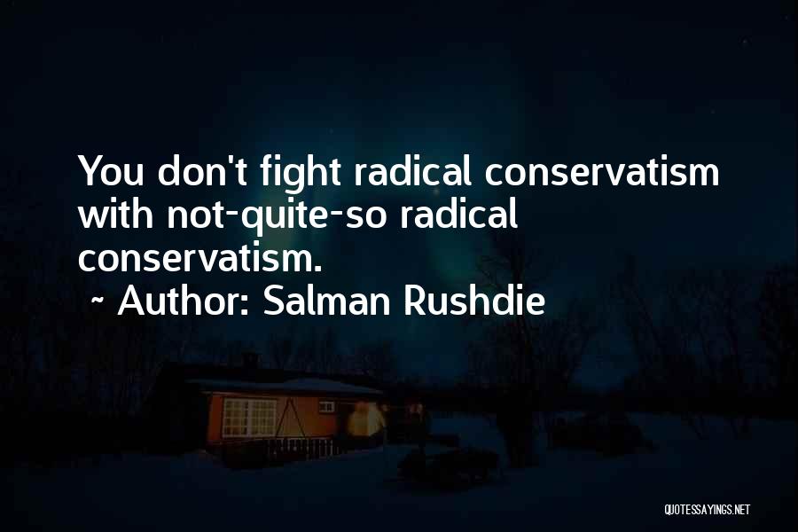 Salman Rushdie Quotes: You Don't Fight Radical Conservatism With Not-quite-so Radical Conservatism.