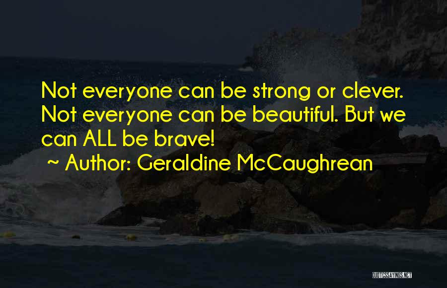 Geraldine McCaughrean Quotes: Not Everyone Can Be Strong Or Clever. Not Everyone Can Be Beautiful. But We Can All Be Brave!