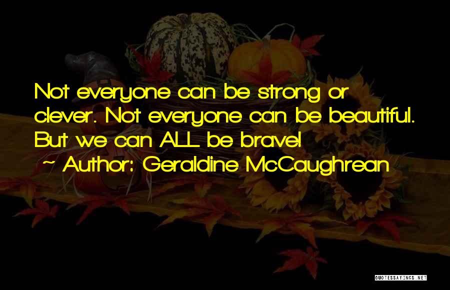 Geraldine McCaughrean Quotes: Not Everyone Can Be Strong Or Clever. Not Everyone Can Be Beautiful. But We Can All Be Brave!