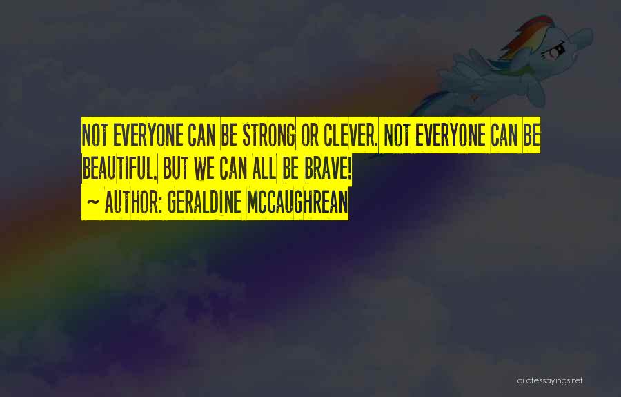Geraldine McCaughrean Quotes: Not Everyone Can Be Strong Or Clever. Not Everyone Can Be Beautiful. But We Can All Be Brave!