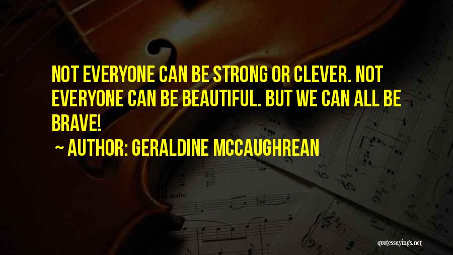 Geraldine McCaughrean Quotes: Not Everyone Can Be Strong Or Clever. Not Everyone Can Be Beautiful. But We Can All Be Brave!