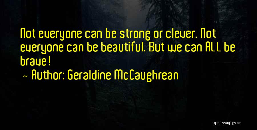 Geraldine McCaughrean Quotes: Not Everyone Can Be Strong Or Clever. Not Everyone Can Be Beautiful. But We Can All Be Brave!