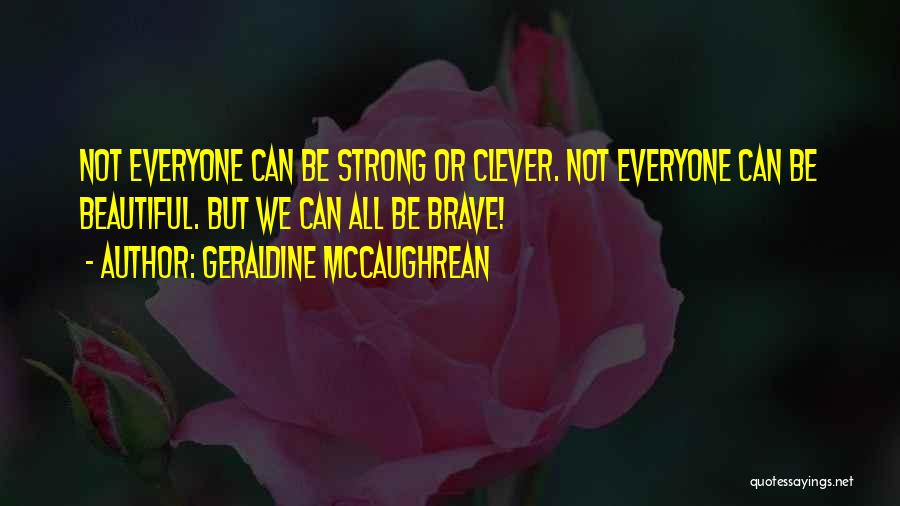 Geraldine McCaughrean Quotes: Not Everyone Can Be Strong Or Clever. Not Everyone Can Be Beautiful. But We Can All Be Brave!